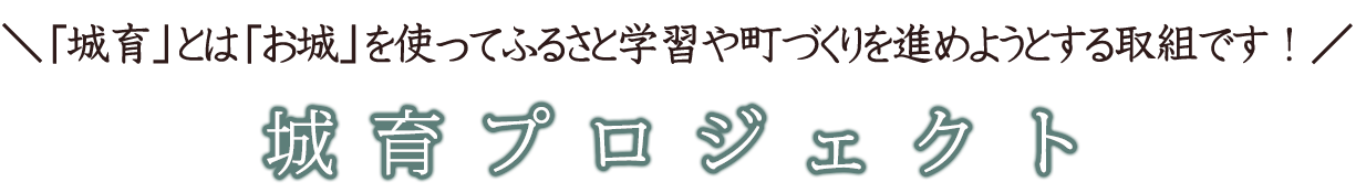 城育とはお城を使ってふるさと学習や町づくりを進めようとする取り組みです。